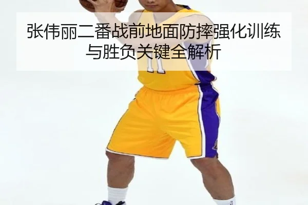 张伟丽二番战前地面防摔强化训练与胜负关键全解析