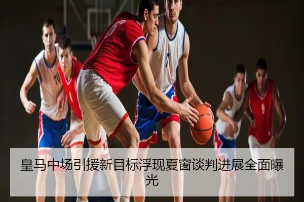 皇马中场引援新目标浮现夏窗谈判进展全面曝光